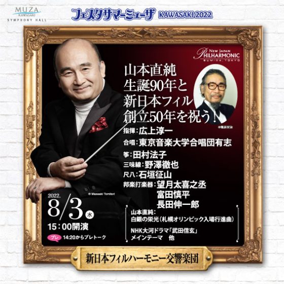 新日本フィルハーモニー交響楽団 山本直純生誕90年と新日本フィル創立50年を祝う2022年8月3日水曜日15:00開演14:00開場14:20~14:40プレトーク会場ミューザ川崎シンフォニーホール指揮広上淳一他曲目交響譚詩「シンフォニック・バラード」和楽器と管弦楽のためのカプリチオ児童合唱とオーケストラのためのえんそくから抜粋田園、わが愛から抜粋童謡メドレー白銀の栄光NHK大河ドラマ「武田信玄」テーマ曲ほか