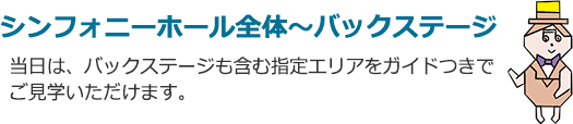 シンフォニーホール全体〜バックステージ 当日は、バックステージも含む指定エリアを自由にご見学いただけます。また、解説つきでのツアーも実施いたします。